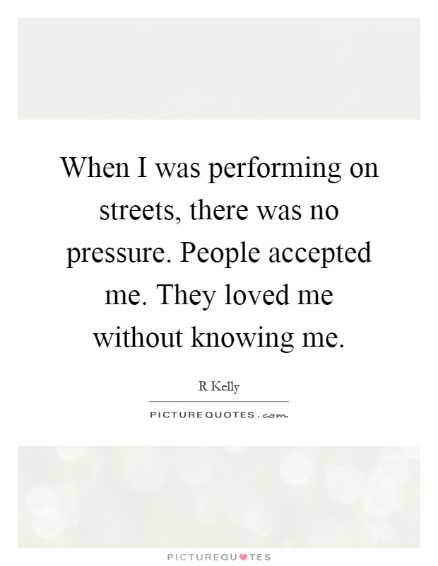 When I was performing on streets, there was no pressure. People accepted me. They loved me without knowing me Picture Quote #1