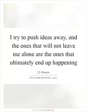 I try to push ideas away, and the ones that will not leave me alone are the ones that ultimately end up happening Picture Quote #1