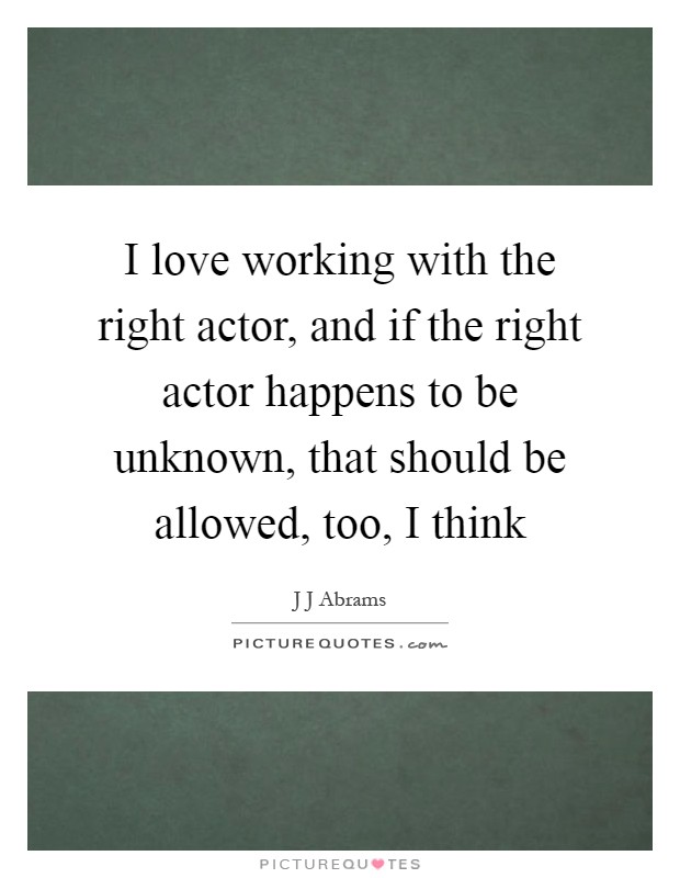 I love working with the right actor, and if the right actor happens to be unknown, that should be allowed, too, I think Picture Quote #1