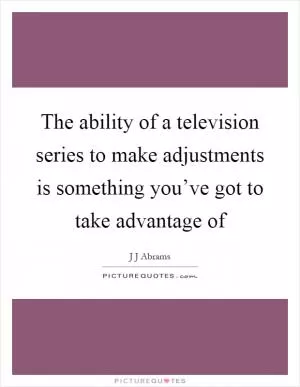 The ability of a television series to make adjustments is something you’ve got to take advantage of Picture Quote #1