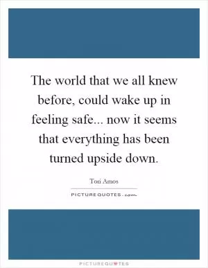 The world that we all knew before, could wake up in feeling safe... now it seems that everything has been turned upside down Picture Quote #1