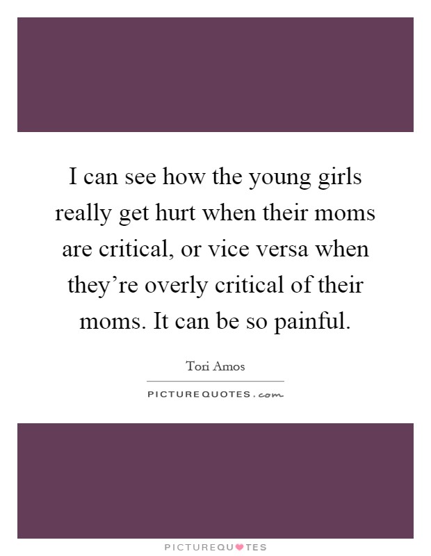 I can see how the young girls really get hurt when their moms are critical, or vice versa when they're overly critical of their moms. It can be so painful Picture Quote #1