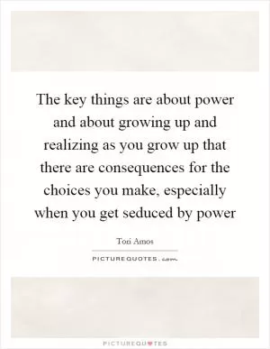 The key things are about power and about growing up and realizing as you grow up that there are consequences for the choices you make, especially when you get seduced by power Picture Quote #1