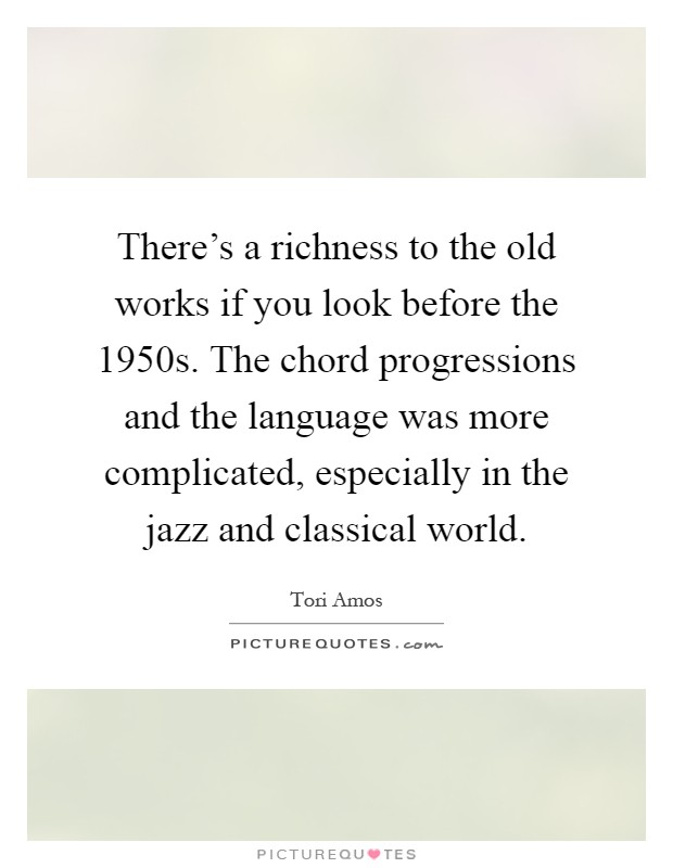 There's a richness to the old works if you look before the 1950s. The chord progressions and the language was more complicated, especially in the jazz and classical world Picture Quote #1
