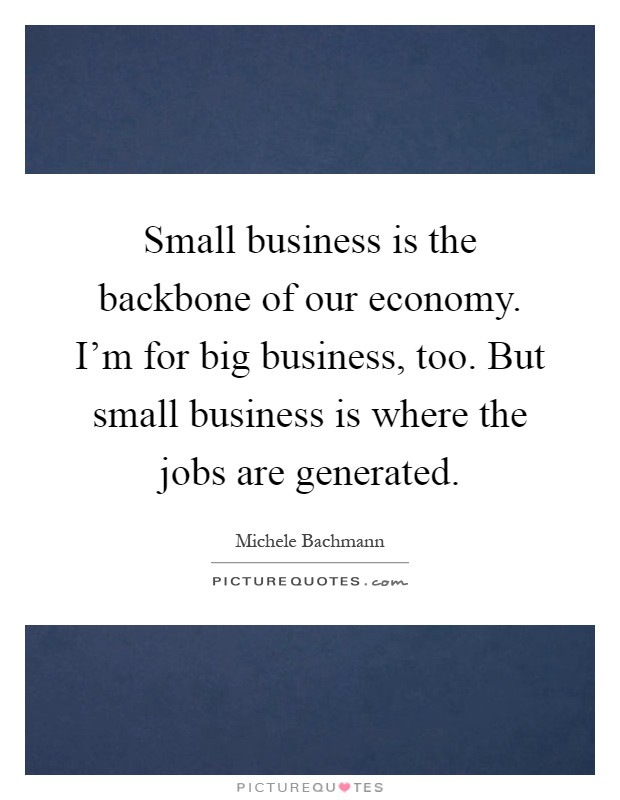 Small business is the backbone of our economy. I'm for big business, too. But small business is where the jobs are generated Picture Quote #1