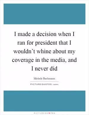 I made a decision when I ran for president that I wouldn’t whine about my coverage in the media, and I never did Picture Quote #1