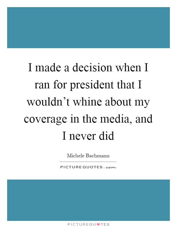 I made a decision when I ran for president that I wouldn't whine about my coverage in the media, and I never did Picture Quote #1