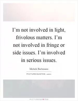 I’m not involved in light, frivolous matters. I’m not involved in fringe or side issues. I’m involved in serious issues Picture Quote #1