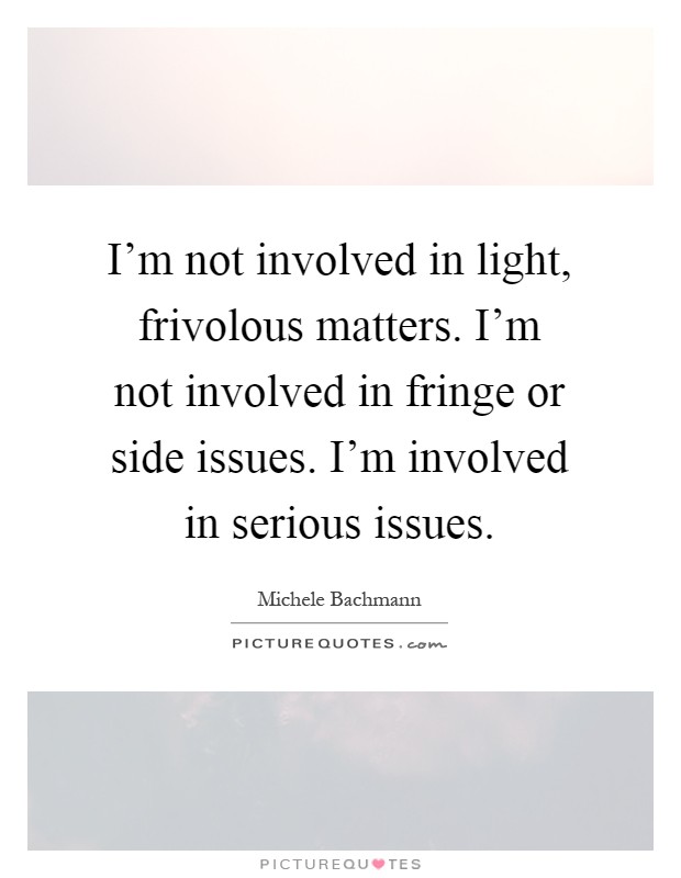 I'm not involved in light, frivolous matters. I'm not involved in fringe or side issues. I'm involved in serious issues Picture Quote #1