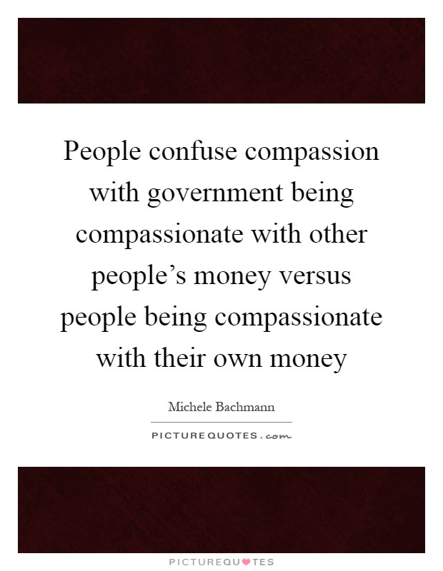People confuse compassion with government being compassionate with other people's money versus people being compassionate with their own money Picture Quote #1