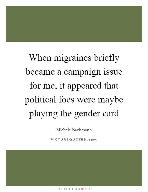 When migraines briefly became a campaign issue for me, it appeared that political foes were maybe playing the gender card Picture Quote #1