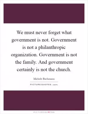 We must never forget what government is not. Government is not a philanthropic organization. Government is not the family. And government certainly is not the church Picture Quote #1