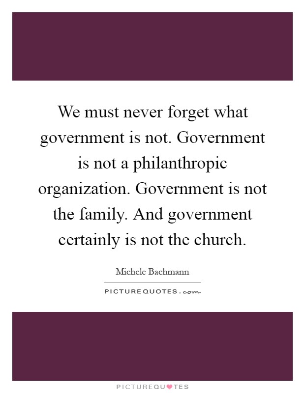 We must never forget what government is not. Government is not a philanthropic organization. Government is not the family. And government certainly is not the church Picture Quote #1