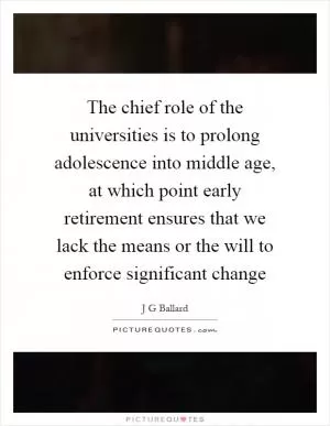 The chief role of the universities is to prolong adolescence into middle age, at which point early retirement ensures that we lack the means or the will to enforce significant change Picture Quote #1