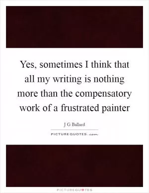 Yes, sometimes I think that all my writing is nothing more than the compensatory work of a frustrated painter Picture Quote #1
