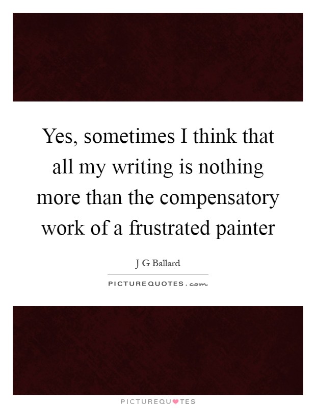 Yes, sometimes I think that all my writing is nothing more than the compensatory work of a frustrated painter Picture Quote #1