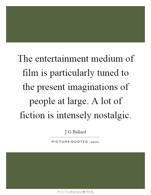 The entertainment medium of film is particularly tuned to the present imaginations of people at large. A lot of fiction is intensely nostalgic Picture Quote #1
