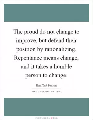 The proud do not change to improve, but defend their position by rationalizing. Repentance means change, and it takes a humble person to change Picture Quote #1