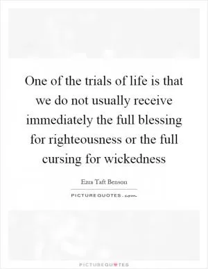 One of the trials of life is that we do not usually receive immediately the full blessing for righteousness or the full cursing for wickedness Picture Quote #1