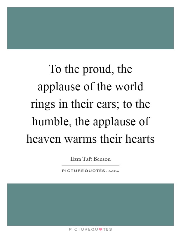 To the proud, the applause of the world rings in their ears; to the humble, the applause of heaven warms their hearts Picture Quote #1