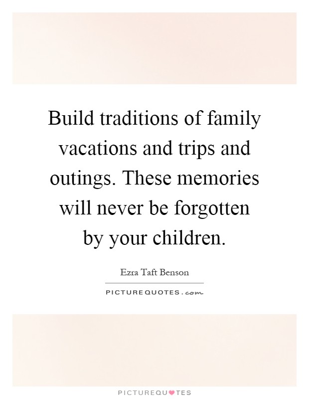 Build traditions of family vacations and trips and outings. These memories will never be forgotten by your children Picture Quote #1