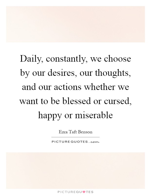 Daily, constantly, we choose by our desires, our thoughts, and our actions whether we want to be blessed or cursed, happy or miserable Picture Quote #1