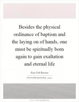 Besides the physical ordinance of baptism and the laying on of hands, one must be spiritually born again to gain exaltation and eternal life Picture Quote #1