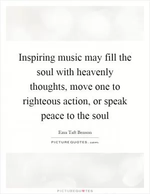 Inspiring music may fill the soul with heavenly thoughts, move one to righteous action, or speak peace to the soul Picture Quote #1