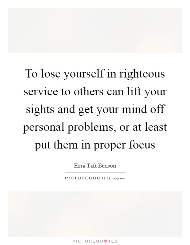 To lose yourself in righteous service to others can lift your sights and get your mind off personal problems, or at least put them in proper focus Picture Quote #1