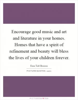 Encourage good music and art and literature in your homes. Homes that have a spirit of refinement and beauty will bless the lives of your children forever Picture Quote #1