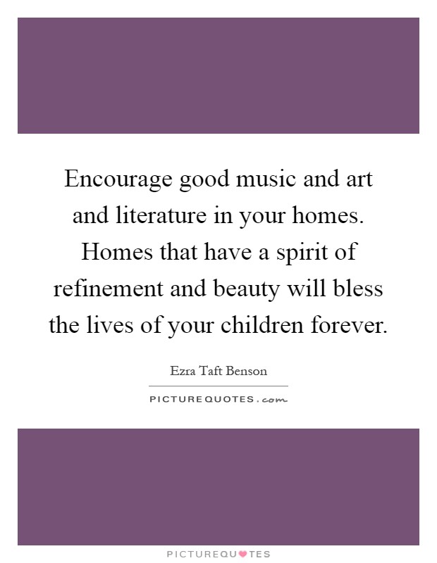 Encourage good music and art and literature in your homes. Homes that have a spirit of refinement and beauty will bless the lives of your children forever Picture Quote #1