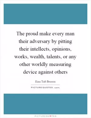 The proud make every man their adversary by pitting their intellects, opinions, works, wealth, talents, or any other worldly measuring device against others Picture Quote #1