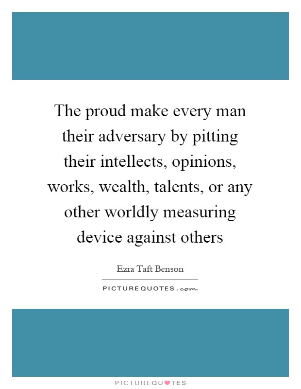 The proud make every man their adversary by pitting their intellects, opinions, works, wealth, talents, or any other worldly measuring device against others Picture Quote #1