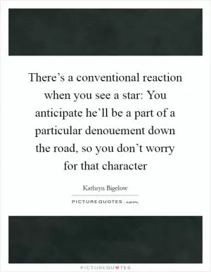 There’s a conventional reaction when you see a star: You anticipate he’ll be a part of a particular denouement down the road, so you don’t worry for that character Picture Quote #1