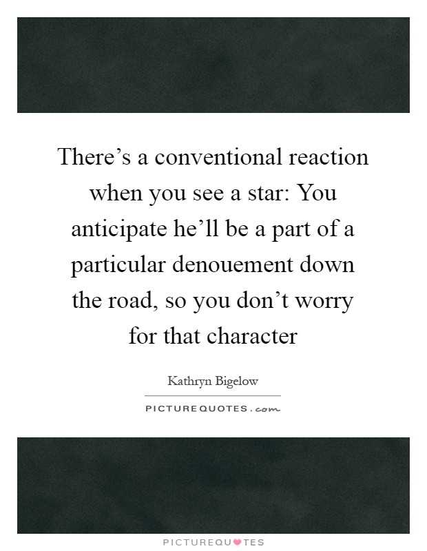 There's a conventional reaction when you see a star: You anticipate he'll be a part of a particular denouement down the road, so you don't worry for that character Picture Quote #1