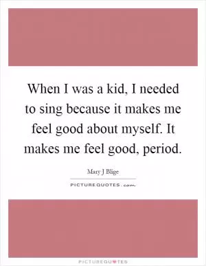 When I was a kid, I needed to sing because it makes me feel good about myself. It makes me feel good, period Picture Quote #1