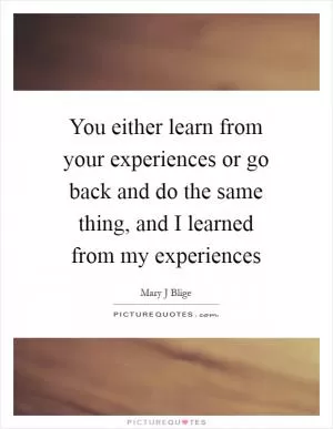 You either learn from your experiences or go back and do the same thing, and I learned from my experiences Picture Quote #1