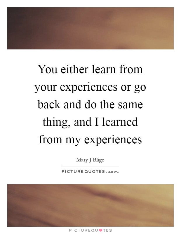 You either learn from your experiences or go back and do the same thing, and I learned from my experiences Picture Quote #1