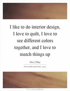 I like to do interior design, I love to quilt, I love to see different colors together, and I love to match things up Picture Quote #1