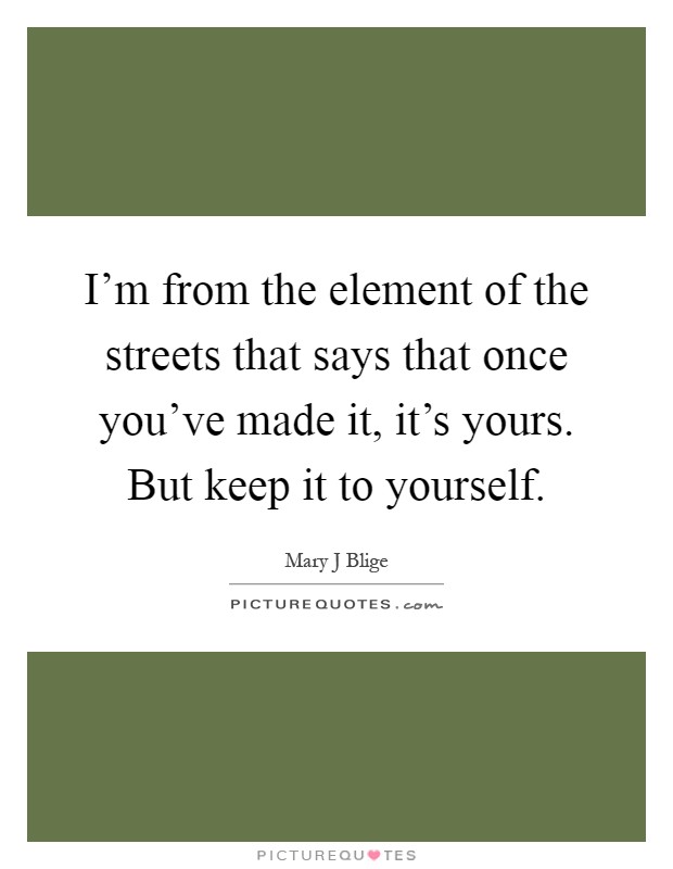 I'm from the element of the streets that says that once you've made it, it's yours. But keep it to yourself Picture Quote #1
