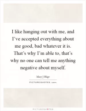 I like hanging out with me, and I’ve accepted everything about me good, bad whatever it is. That’s why I’m able to, that’s why no one can tell me anything negative about myself Picture Quote #1