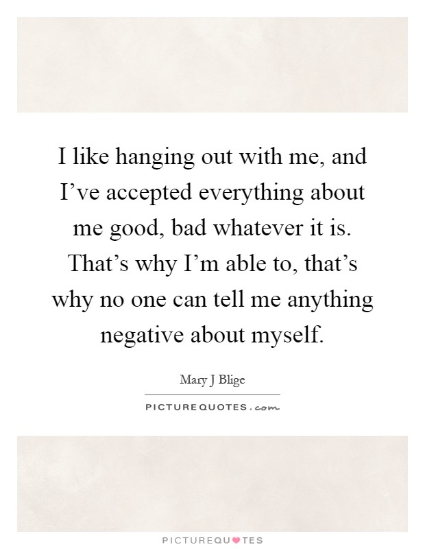 I like hanging out with me, and I've accepted everything about me good, bad whatever it is. That's why I'm able to, that's why no one can tell me anything negative about myself Picture Quote #1