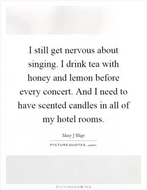 I still get nervous about singing. I drink tea with honey and lemon before every concert. And I need to have scented candles in all of my hotel rooms Picture Quote #1