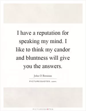 I have a reputation for speaking my mind. I like to think my candor and bluntness will give you the answers Picture Quote #1