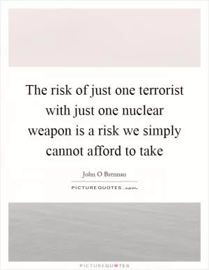The risk of just one terrorist with just one nuclear weapon is a risk we simply cannot afford to take Picture Quote #1