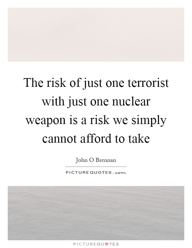 The risk of just one terrorist with just one nuclear weapon is a risk we simply cannot afford to take Picture Quote #1