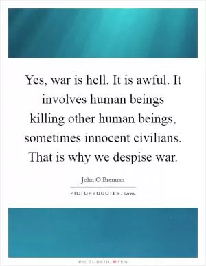 Yes, war is hell. It is awful. It involves human beings killing other human beings, sometimes innocent civilians. That is why we despise war Picture Quote #1