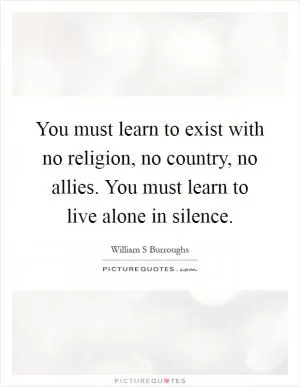 You must learn to exist with no religion, no country, no allies. You must learn to live alone in silence Picture Quote #1