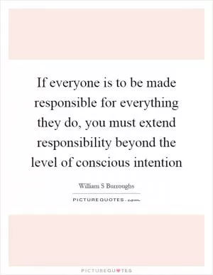 If everyone is to be made responsible for everything they do, you must extend responsibility beyond the level of conscious intention Picture Quote #1