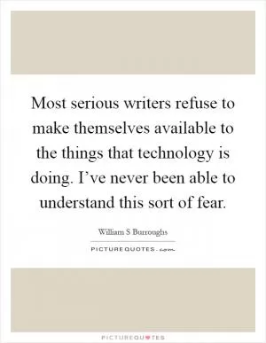 Most serious writers refuse to make themselves available to the things that technology is doing. I’ve never been able to understand this sort of fear Picture Quote #1